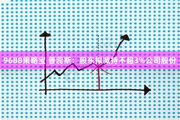 9688策略宝 普蕊斯：股东拟减持不超3%公司股份