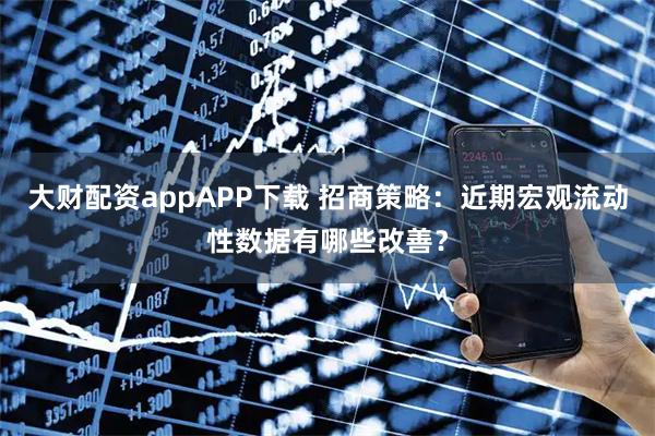 大财配资appAPP下载 招商策略：近期宏观流动性数据有哪些改善？