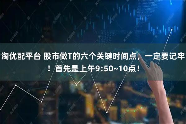 淘优配平台 股市做T的六个关键时间点，一定要记牢！首先是上午9:50~10点！