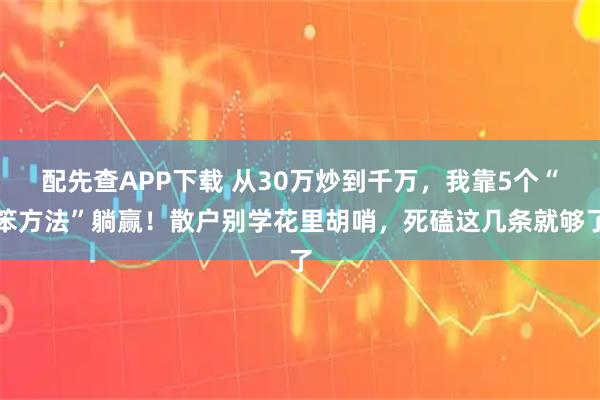 配先查APP下载 从30万炒到千万，我靠5个“笨方法”躺赢！散户别学花里胡哨，死磕这几条就够了