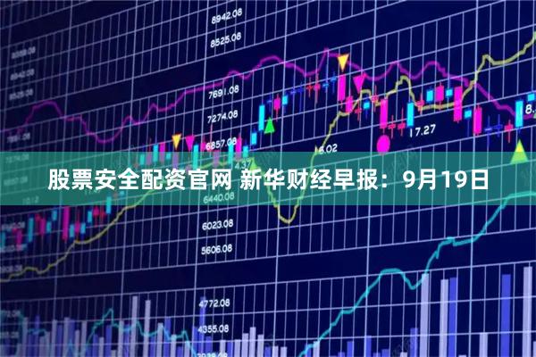 股票安全配资官网 新华财经早报：9月19日