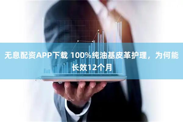 无息配资APP下载 100%纯油基皮革护理，为何能长效12个月