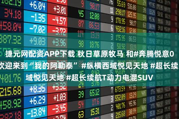 捷元网配资APP下载 秋日草原牧马 和#奔腾悦意07 一起追逐自由 欢迎来到“我的阿勒泰” #纵横西域悦见天地 #超长续航T动力电混SUV