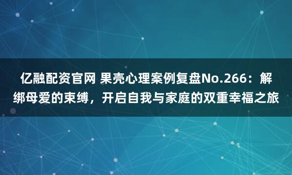 亿融配资官网 果壳心理案例复盘No.266：解绑母爱的束缚，开启自我与家庭的双重幸福之旅