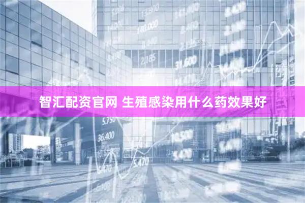 智汇配资官网 生殖感染用什么药效果好