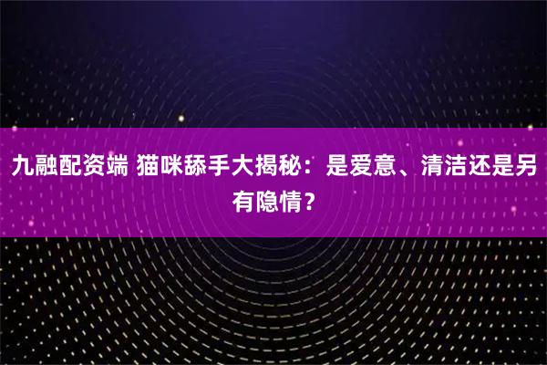 九融配资端 猫咪舔手大揭秘：是爱意、清洁还是另有隐情？
