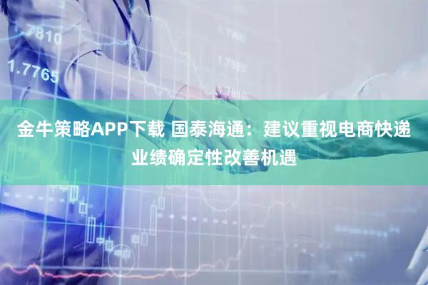 金牛策略APP下载 国泰海通：建议重视电商快递业绩确定性改善机遇