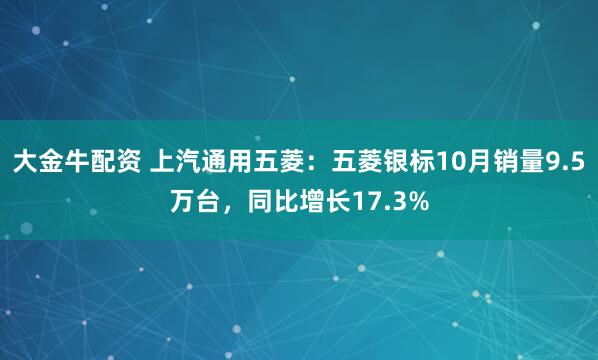 大金牛配资 上汽通用五菱：五菱银标10月销量9.5万台，同比增长17.3%