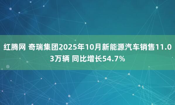 红腾网 奇瑞集团2025年10月新能源汽车销售11.03万辆 同比增长54.7%