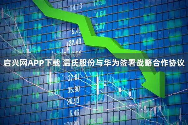 启兴网APP下载 温氏股份与华为签署战略合作协议